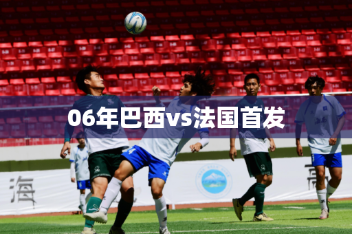06年巴西vs法国首发 06年巴西vs法国首发