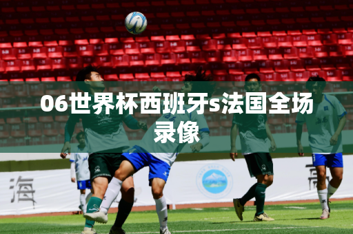 06世界杯西班牙s法国全场录像
