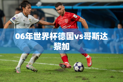 06年世界杯德国vs哥斯达黎加 06年世界杯德国vs哥斯达黎加
