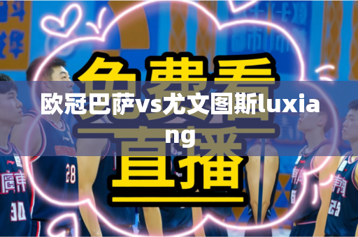 欧冠巴萨vs尤文图斯luxiang