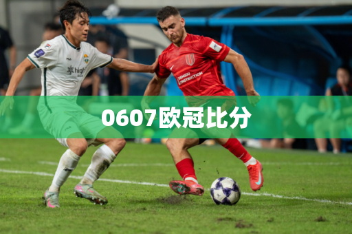 0607欧冠比分 0607欧冠比分