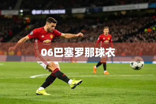 06巴塞罗那球衣 06巴塞罗那球衣