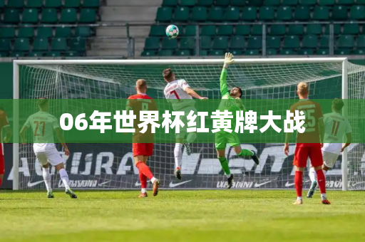 06年世界杯红黄牌大战 06年世界杯红黄牌大战