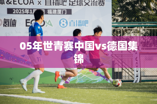 05年世青赛中国vs德国集锦 05年世青赛中国vs德国集锦