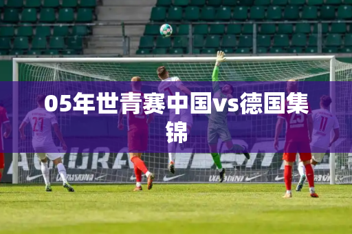 05年世青赛中国vs德国集锦
