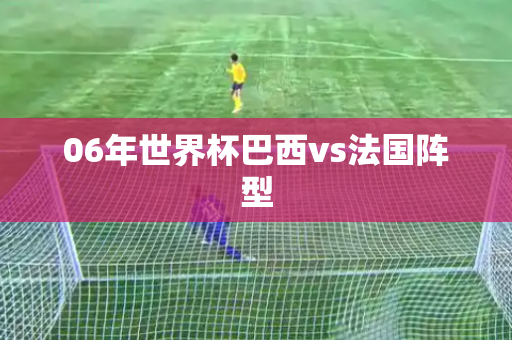 06年世界杯巴西vs法国阵型 06年世界杯巴西vs法国阵型