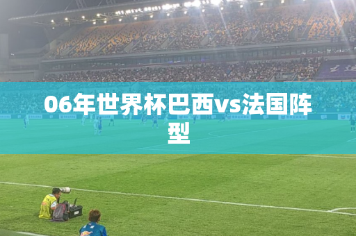 06年世界杯巴西vs法国阵型 06年世界杯巴西vs法国阵型