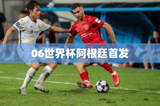 06世界杯阿根廷首发 06世界杯阿根廷首发