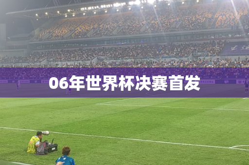 06年世界杯决赛首发 06年世界杯决赛首发
