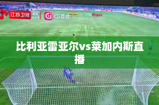 比利亚雷亚尔vs莱加内斯直播 比利亚雷亚尔vs莱加内斯直播