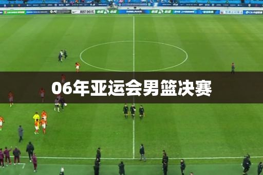 06年亚运会男篮决赛 06年亚运会男篮决赛