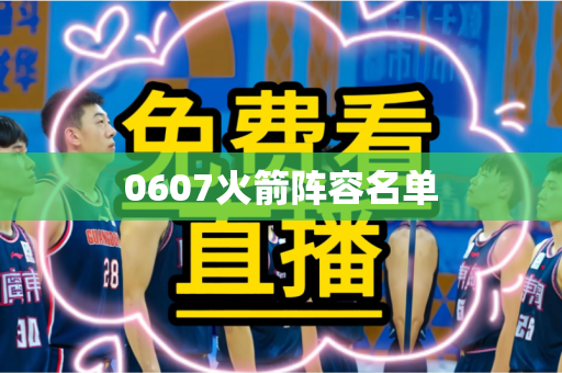 0607火箭阵容名单 0607火箭阵容名单
