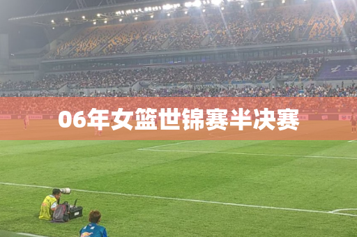 06年女篮世锦赛半决赛 06年女篮世锦赛半决赛