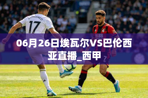 06月26日埃瓦尔VS巴伦西亚直播_西甲