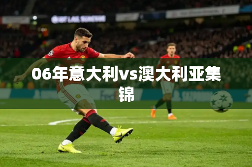 06年意大利vs澳大利亚集锦 06年意大利vs澳大利亚集锦