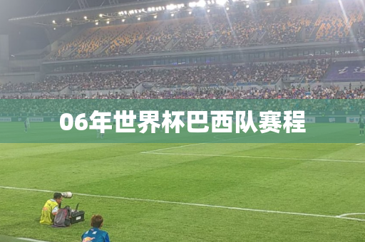 06年世界杯巴西队赛程 06年世界杯巴西队赛程
