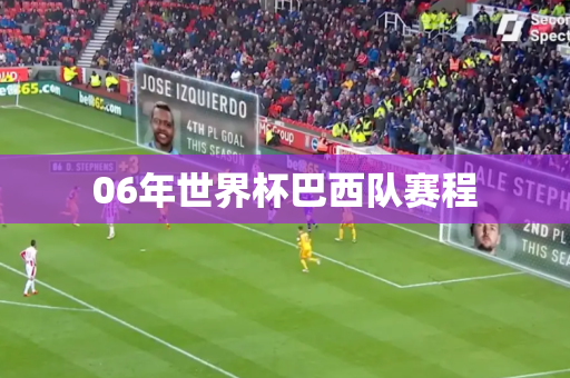 06年世界杯巴西队赛程 06年世界杯巴西队赛程