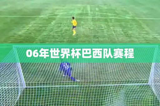 06年世界杯巴西队赛程 06年世界杯巴西队赛程