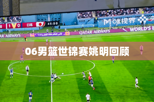 06男篮世锦赛姚明回顾 06男篮世锦赛姚明回顾