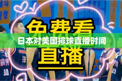 日本对美国排球直播时间 日本对美国排球直播时间