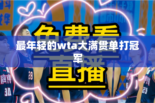 最年轻的wta大满贯单打冠军 最年轻的wta大满贯单打冠军