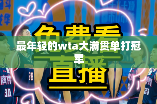 最年轻的wta大满贯单打冠军 最年轻的wta大满贯单打冠军