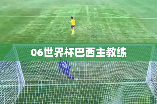 06世界杯巴西主教练 06世界杯巴西主教练