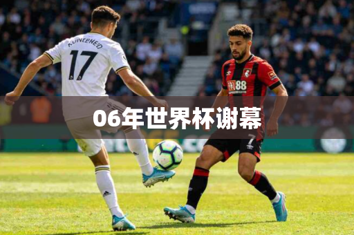 06年世界杯谢幕 06年世界杯谢幕
