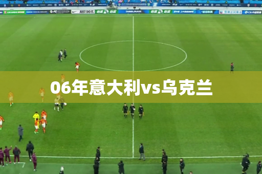 06年意大利vs乌克兰 06年意大利vs乌克兰