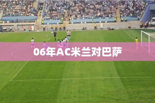 06年AC米兰对巴萨 06年AC米兰对巴萨