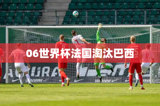 06世界杯法国淘汰巴西 06世界杯法国淘汰巴西