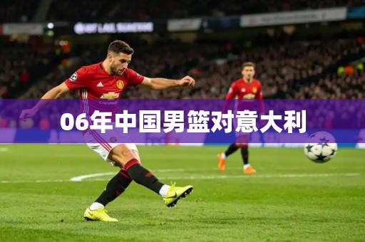 06年中国男篮对意大利 06年中国男篮对意大利