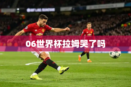 06世界杯拉姆哭了吗 06世界杯拉姆哭了吗