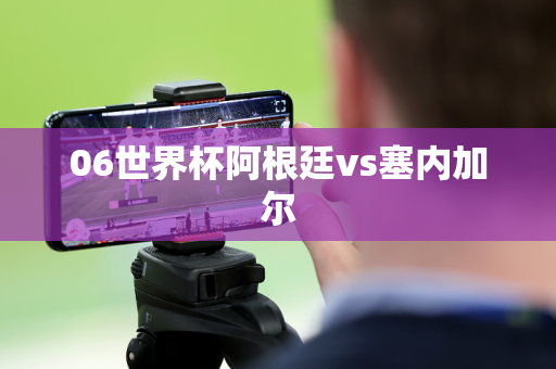 06世界杯阿根廷vs塞内加尔 06世界杯阿根廷vs塞内加尔