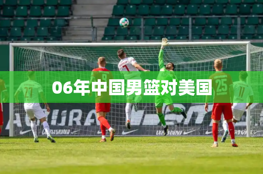 06年中国男篮对美国 06年中国男篮对美国