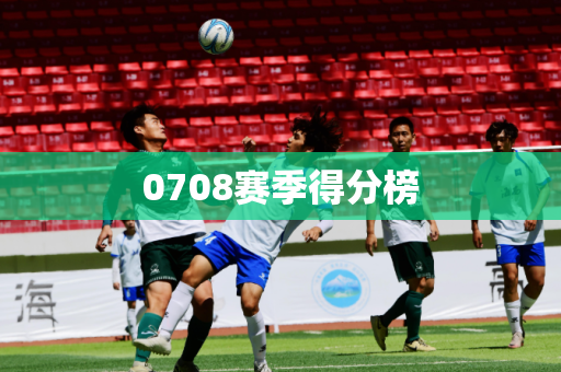0708赛季得分榜 0708赛季得分榜