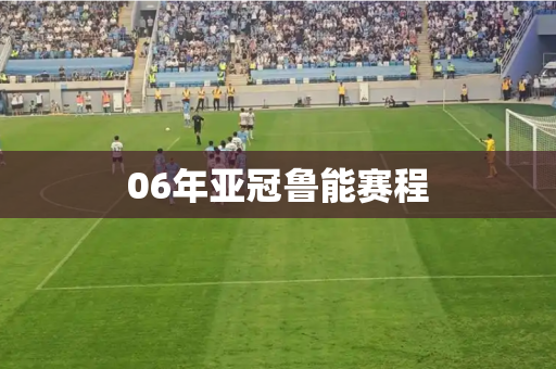 06年亚冠鲁能赛程 06年亚冠鲁能赛程