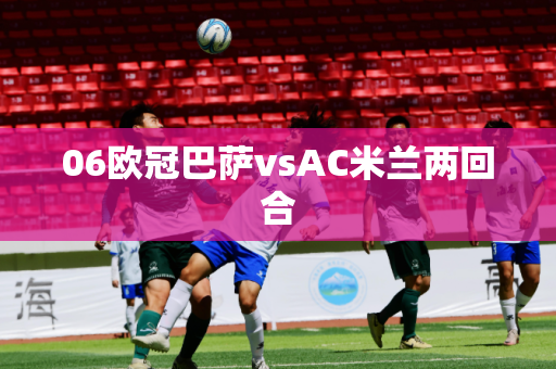 06欧冠巴萨vsAC米兰两回合