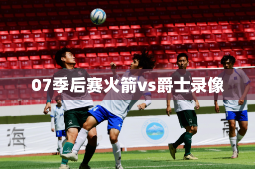 07季后赛火箭vs爵士录像