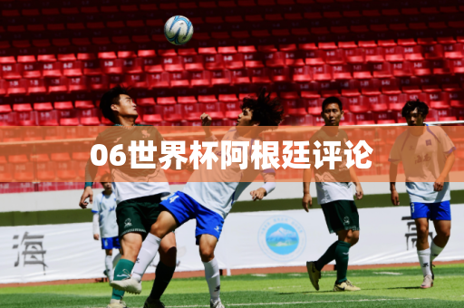 06世界杯阿根廷评论 06世界杯阿根廷评论