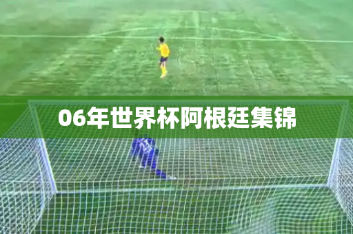 06年世界杯阿根廷集锦 06年世界杯阿根廷集锦