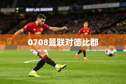 0708曼联对德比郡 0708曼联对德比郡
