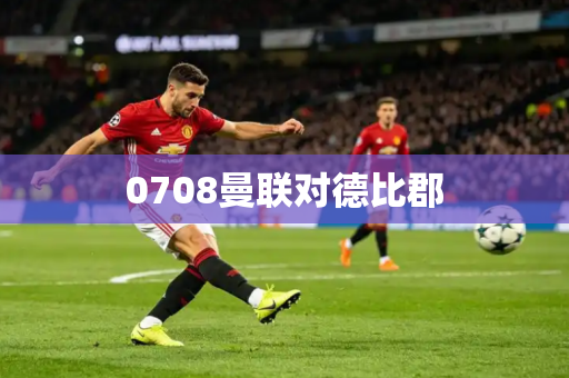 0708曼联对德比郡 0708曼联对德比郡