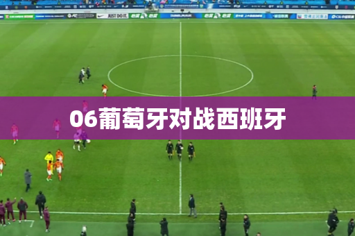 06葡萄牙对战西班牙 06葡萄牙对战西班牙
