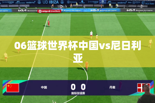 06篮球世界杯中国vs尼日利亚