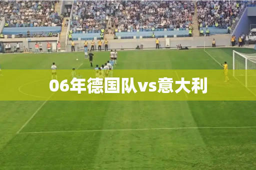 06年德国队vs意大利 06年德国队vs意大利