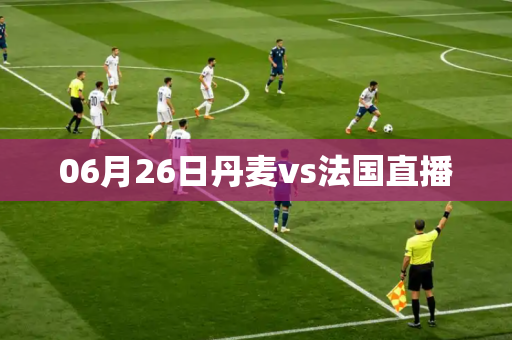 06月26日丹麦vs法国直播 06月26日丹麦vs法国直播