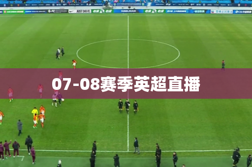 07-08赛季英超直播 07-08赛季英超直播