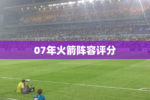 07年火箭阵容评分 07年火箭阵容评分