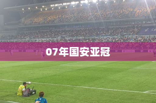 07年国安亚冠 07年国安亚冠